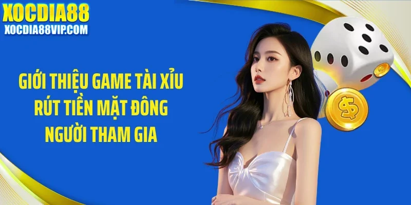 Giới thiệu game tài xỉu rút tiền mặt đông người tham gia