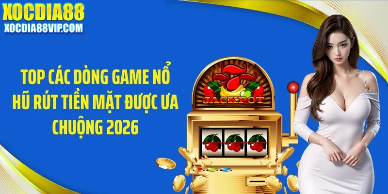 top cac dong game no hu rut tien mat duoc ua chuong 2026 Top các dòng game nổ hũ rút tiền mặt được ưa chuộng 2026