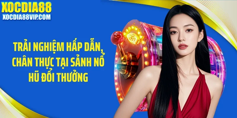 Trải nghiệm hấp dẫn, chân thực tại sảnh nổ hũ đổi thưởng